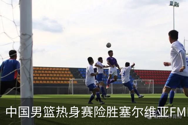中国男篮热身赛险胜塞尔维亚FMP俱乐部