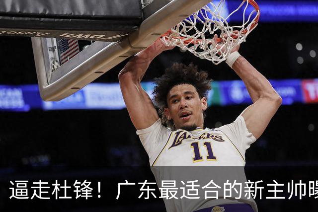 逼走杜锋！广东最适合的新主帅曝光，宏远“三王牌”全部打出来了
